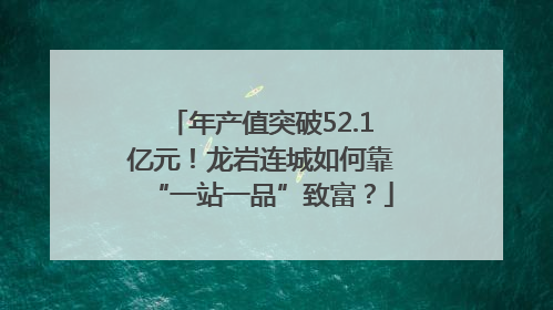 年产值突破52.1亿元！龙岩连城如何靠“一站一品”致富？