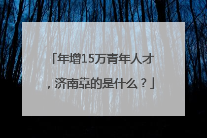 年增15万青年人才，济南靠的是什么？