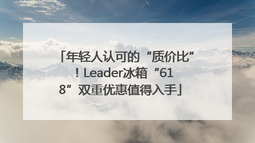 年轻人认可的“质价比”！Leader冰箱“618”双重优惠值得入手