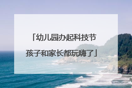 幼儿园办起科技节 孩子和家长都玩嗨了