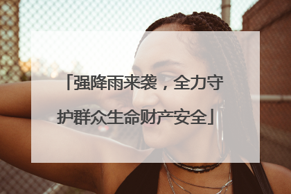强降雨来袭，全力守护群众生命财产安全