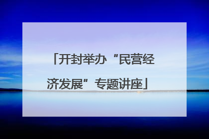 开封举办“民营经济发展”专题讲座