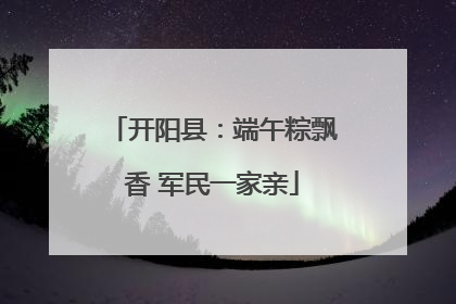 开阳县：端午粽飘香 军民一家亲