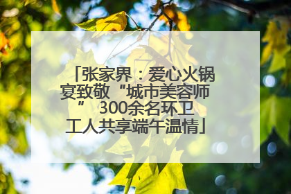 张家界：爱心火锅宴致敬“城市美容师” 300余名环卫工人共享端午温情