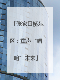 张家口桥东区：童声“唱响”未来