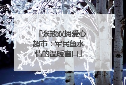 张掖双拥爱心超市：军民鱼水情的温暖窗口