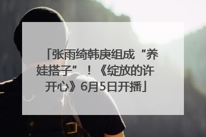张雨绮韩庚组成“养娃搭子”！《绽放的许开心》6月5日开播