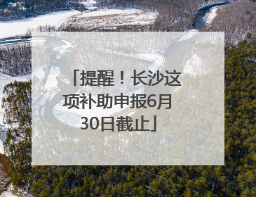 提醒！长沙这项补助申报6月30日截止