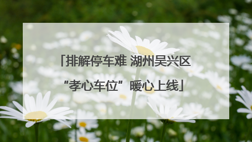 排解停车难 湖州吴兴区 “孝心车位”暖心上线