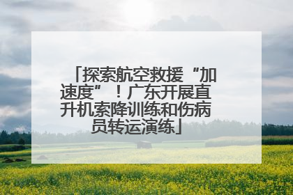探索航空救援“加速度”！广东开展直升机索降训练和伤病员转运演练