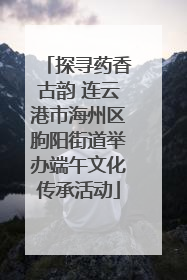 探寻药香古韵 连云港市海州区朐阳街道举办端午文化传承活动