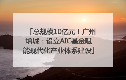 总规模10亿元！广州增城：设立AIC基金赋能现代化产业体系建设