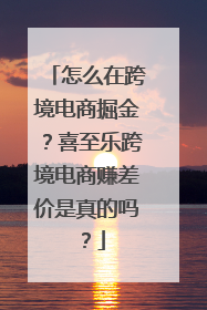 怎么在跨境电商掘金？喜至乐跨境电商赚差价是真的吗？