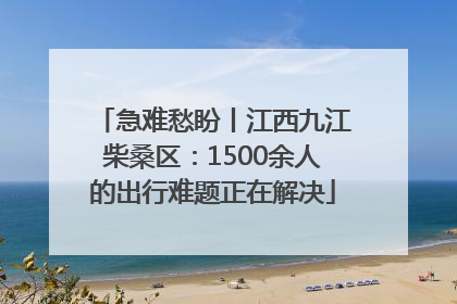 急难愁盼丨江西九江柴桑区：1500余人的出行难题正在解决