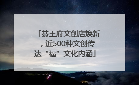 恭王府文创店焕新，近500种文创传达“福”文化内涵
