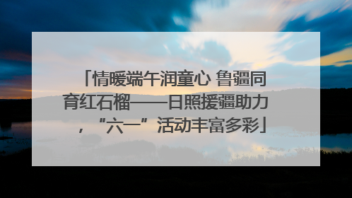 情暖端午润童心 鲁疆同育红石榴——日照援疆助力，“六一”活动丰富多彩