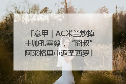 意甲｜AC米兰炒掉主帅孔塞桑，“囧叔”阿莱格里重返圣西罗