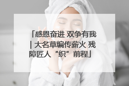 感恩奋进 双争有我｜大名草编传薪火 残障匠人“织”前程