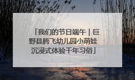 我们的节日端午｜巨野县腾飞幼儿园小萌娃沉浸式体验千年习俗