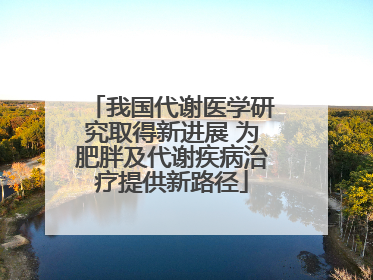 我国代谢医学研究取得新进展 为肥胖及代谢疾病治疗提供新路径