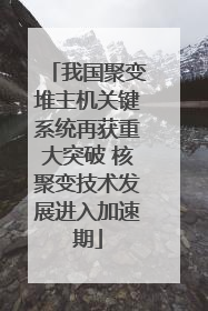 我国聚变堆主机关键系统再获重大突破 核聚变技术发展进入加速期