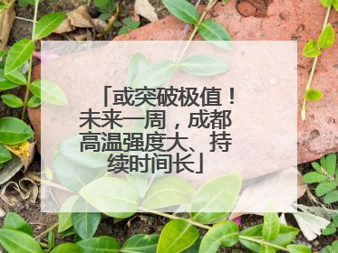 或突破极值！未来一周，成都高温强度大、持续时间长