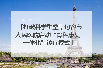 打破科学壁垒，句容市人民医院启动“骨科康复一体化”诊疗模式