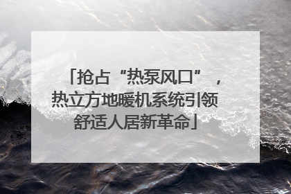 抢占“热泵风口”，热立方地暖机系统引领舒适人居新革命