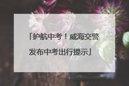 护航中考！威海交警发布中考出行提示