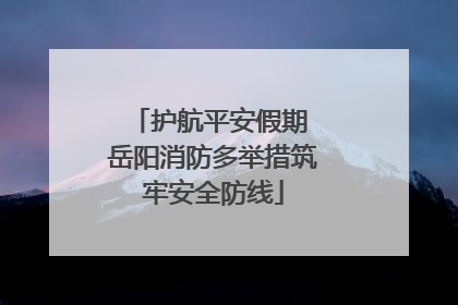 护航平安假期 岳阳消防多举措筑牢安全防线
