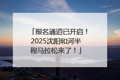 报名通道已开启！2025沈阳和河半程马拉松来了！