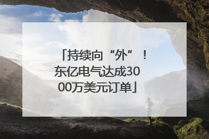 持续向“外”！东亿电气达成3000万美元订单