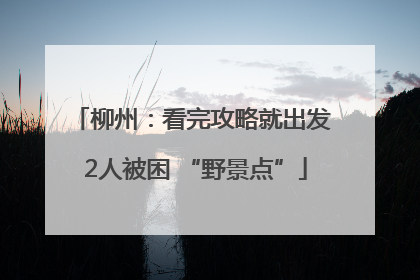 柳州：看完攻略就出发 2人被困 “野景点”