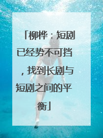 柳桦：短剧已经势不可挡，找到长剧与短剧之间的平衡