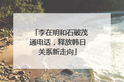 李在明和石破茂通电话，释放韩日关系新走向
