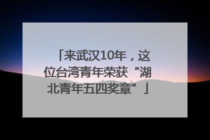 来武汉10年，这位台湾青年荣获“湖北青年五四奖章”