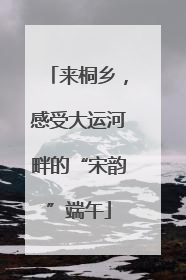 来桐乡，感受大运河畔的“宋韵”端午