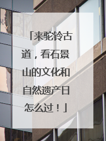 来驼铃古道，看石景山的文化和自然遗产日怎么过！