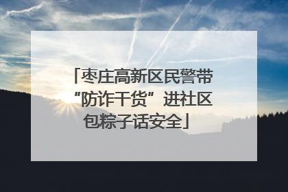 枣庄高新区民警带“防诈干货”进社区 包粽子话安全
