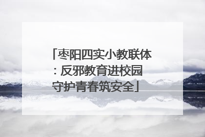 枣阳四实小教联体：反邪教育进校园 守护青春筑安全