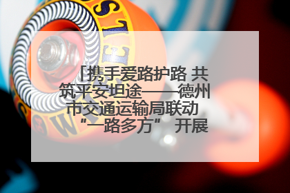 携手爱路护路 共筑平安坦途——德州市交通运输局联动 “一路多方” 开展路政宣传月活动