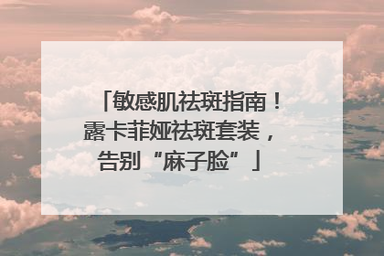 敏感肌祛斑指南！露卡菲娅祛斑套装，告别“麻子脸”