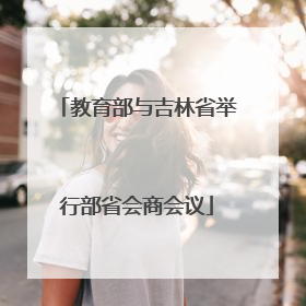 教育部与吉林省举行部省会商会议