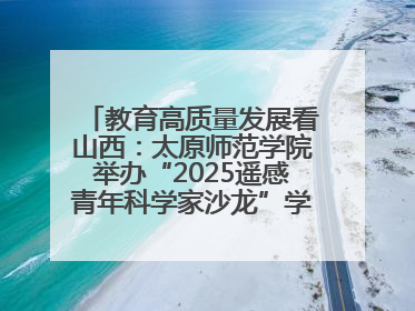 教育高质量发展看山西：太原师范学院举办“2025遥感青年科学家沙龙”学术研讨会