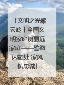 文明之光耀云岭丨全国文明家庭贺丽远家庭——警徽闪耀处 家风铸忠诚