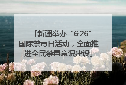 新疆举办“6·26”国际禁毒日活动，全面推进全民禁毒意识建设