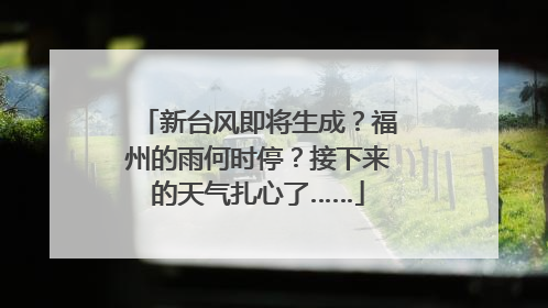 新台风即将生成？福州的雨何时停？接下来的天气扎心了……