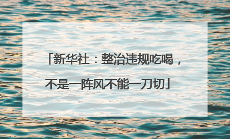 新华社：整治违规吃喝，不是一阵风不能一刀切