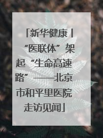新华健康丨“医联体”架起“生命高速路”——北京市和平里医院走访见闻