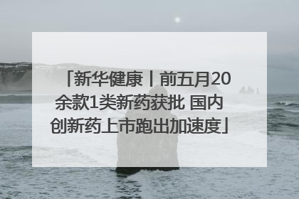 新华健康丨前五月20余款1类新药获批 国内创新药上市跑出加速度